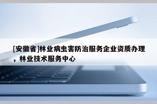 [安徽省]林業(yè)病蟲害防治服務(wù)企業(yè)資質(zhì)辦理，林業(yè)技術(shù)服務(wù)中心