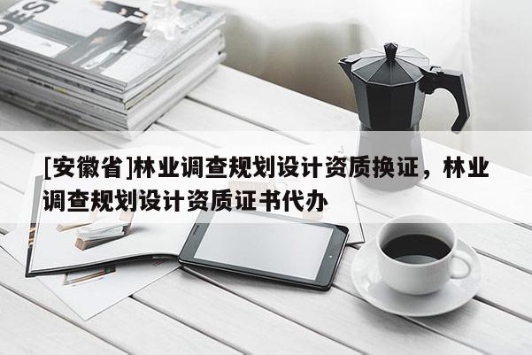 [安徽省]林業(yè)調查規(guī)劃設計資質換證，林業(yè)調查規(guī)劃設計資質證書代辦