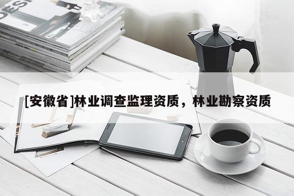 [安徽省]林業(yè)調(diào)查監(jiān)理資質(zhì)，林業(yè)勘察資質(zhì)