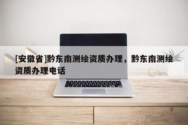 [安徽省]黔東南測(cè)繪資質(zhì)辦理，黔東南測(cè)繪資質(zhì)辦理電話