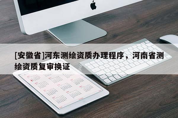 [安徽省]河?xùn)|測(cè)繪資質(zhì)辦理程序，河南省測(cè)繪資質(zhì)復(fù)審換證