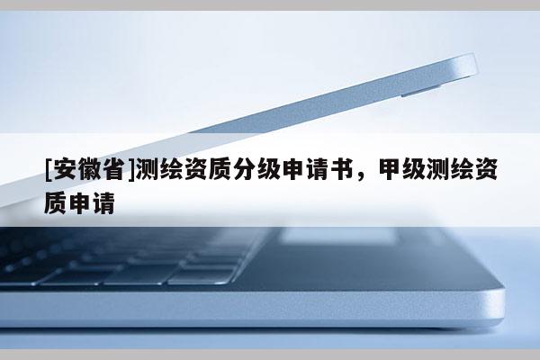 [安徽省]測(cè)繪資質(zhì)分級(jí)申請(qǐng)書，甲級(jí)測(cè)繪資質(zhì)申請(qǐng)