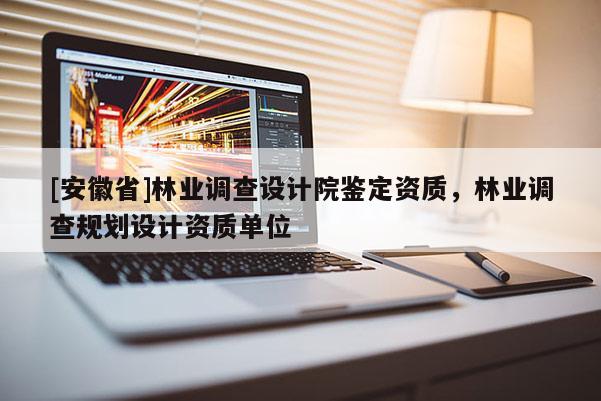 [安徽省]林業(yè)調查設計院鑒定資質，林業(yè)調查規(guī)劃設計資質單位