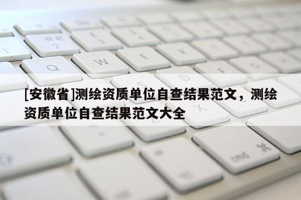 [安徽省]測繪資質(zhì)單位自查結(jié)果范文，測繪資質(zhì)單位自查結(jié)果范文大全