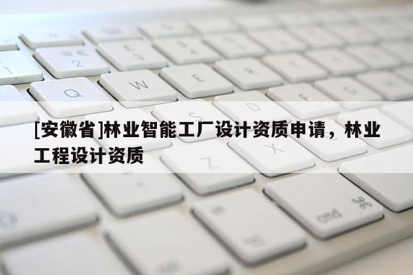 [安徽省]林業(yè)智能工廠設(shè)計(jì)資質(zhì)申請(qǐng)，林業(yè)工程設(shè)計(jì)資質(zhì)