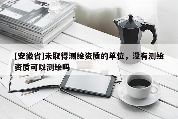 [安徽省]未取得測(cè)繪資質(zhì)的單位，沒有測(cè)繪資質(zhì)可以測(cè)繪嗎