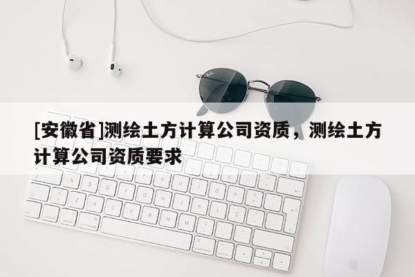[安徽省]測繪土方計算公司資質(zhì)，測繪土方計算公司資質(zhì)要求