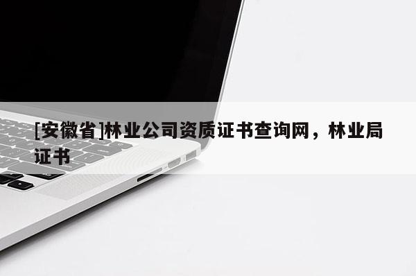 [安徽省]林業(yè)公司資質(zhì)證書查詢網(wǎng)，林業(yè)局證書