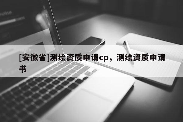 [安徽省]測(cè)繪資質(zhì)申請(qǐng)cp，測(cè)繪資質(zhì)申請(qǐng)書(shū)