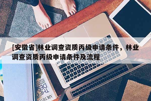 [安徽省]林業(yè)調(diào)查資質(zhì)丙級申請條件，林業(yè)調(diào)查資質(zhì)丙級申請條件及流程