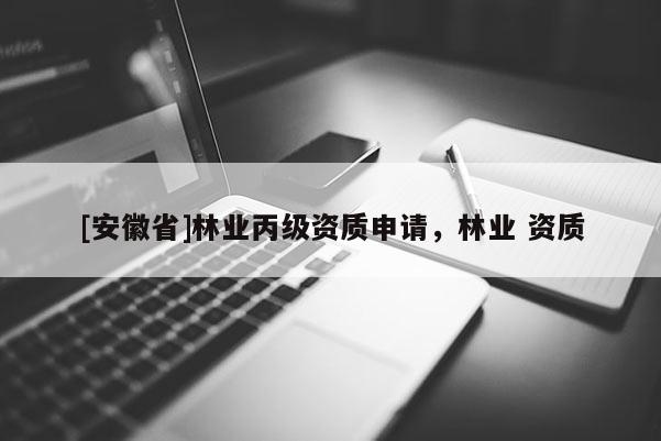 [安徽省]林業(yè)丙級資質(zhì)申請，林業(yè) 資質(zhì)