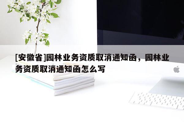 [安徽省]園林業(yè)務(wù)資質(zhì)取消通知函，園林業(yè)務(wù)資質(zhì)取消通知函怎么寫