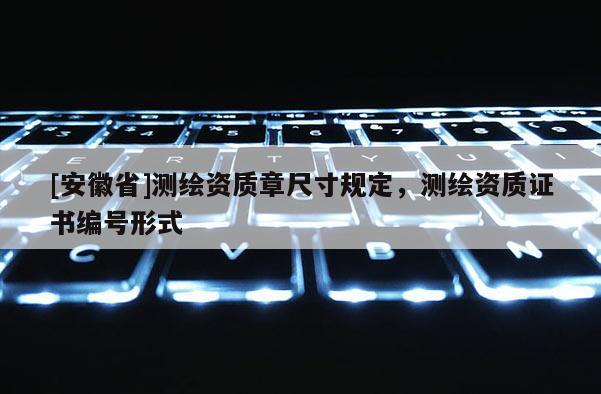 [安徽省]測(cè)繪資質(zhì)章尺寸規(guī)定，測(cè)繪資質(zhì)證書編號(hào)形式