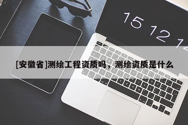 [安徽省]測(cè)繪工程資質(zhì)嗎，測(cè)繪資質(zhì)是什么