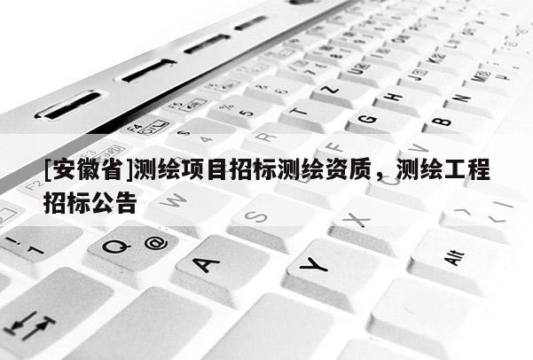 [安徽省]測繪項(xiàng)目招標(biāo)測繪資質(zhì)，測繪工程招標(biāo)公告