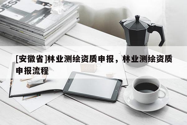 [安徽省]林業(yè)測繪資質(zhì)申報(bào)，林業(yè)測繪資質(zhì)申報(bào)流程