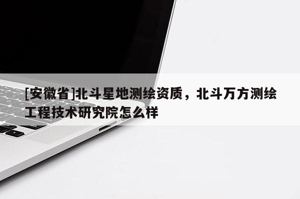 [安徽省]北斗星地測繪資質(zhì)，北斗萬方測繪工程技術(shù)研究院怎么樣