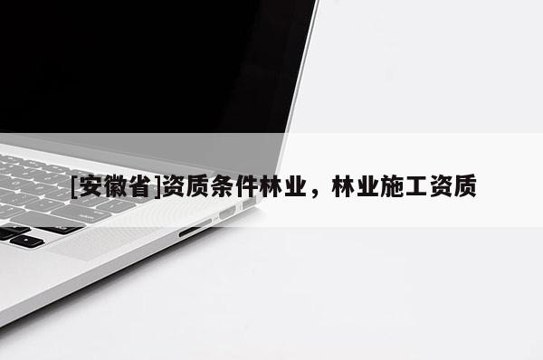 [安徽省]資質(zhì)條件林業(yè)，林業(yè)施工資質(zhì)