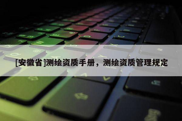 [安徽省]測繪資質(zhì)手冊，測繪資質(zhì)管理規(guī)定