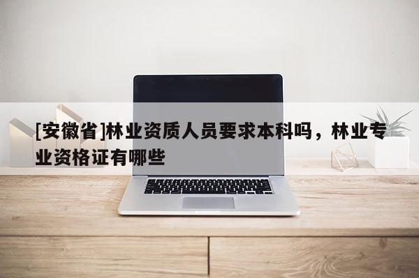 [安徽省]林業(yè)資質(zhì)人員要求本科嗎，林業(yè)專業(yè)資格證有哪些