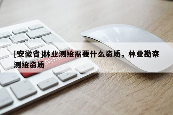 [安徽省]林業(yè)測繪需要什么資質(zhì)，林業(yè)勘察測繪資質(zhì)