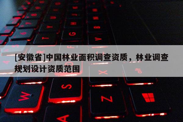 [安徽省]中國林業(yè)面積調(diào)查資質(zhì)，林業(yè)調(diào)查規(guī)劃設(shè)計資質(zhì)范圍