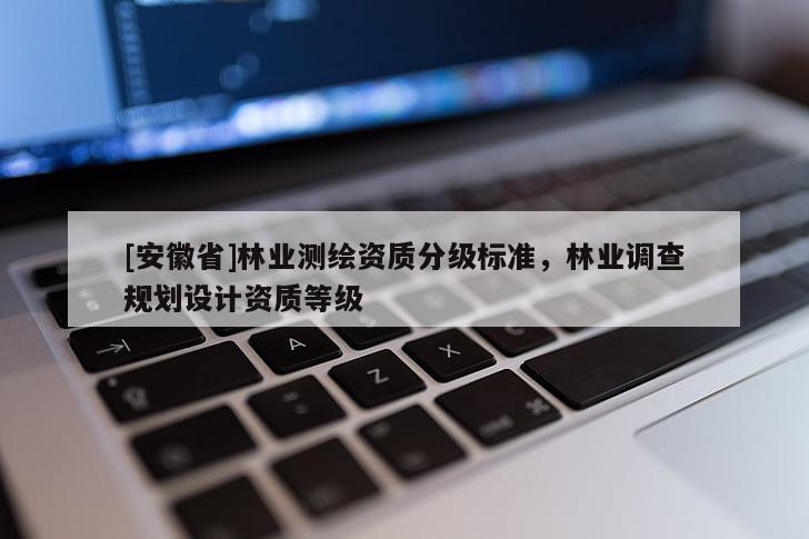 [安徽省]林業(yè)測繪資質(zhì)分級標準，林業(yè)調(diào)查規(guī)劃設計資質(zhì)等級