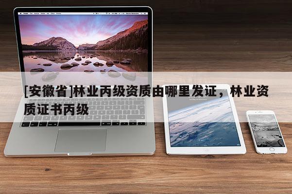 [安徽省]林業(yè)丙級資質(zhì)由哪里發(fā)證，林業(yè)資質(zhì)證書丙級