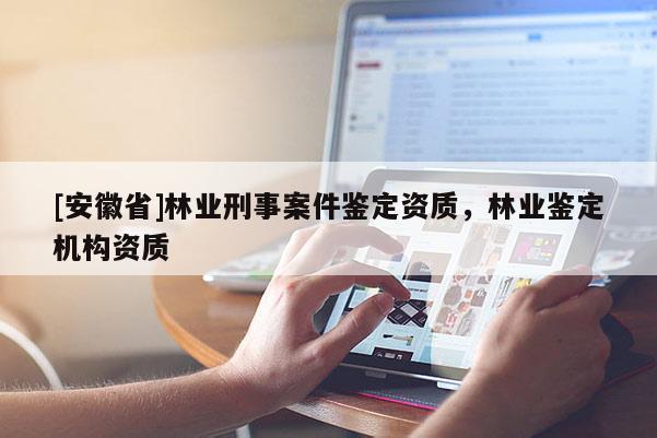 [安徽省]林業(yè)刑事案件鑒定資質(zhì)，林業(yè)鑒定機(jī)構(gòu)資質(zhì)