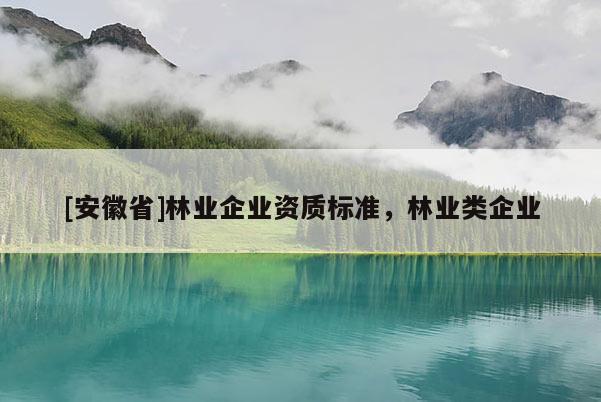 [安徽省]林業(yè)企業(yè)資質(zhì)標(biāo)準(zhǔn)，林業(yè)類企業(yè)