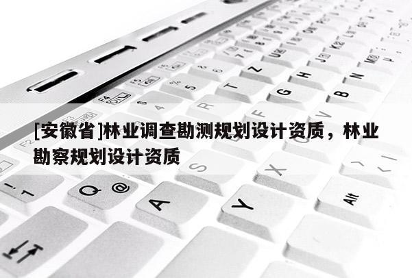 [安徽省]林業(yè)調(diào)查勘測(cè)規(guī)劃設(shè)計(jì)資質(zhì)，林業(yè)勘察規(guī)劃設(shè)計(jì)資質(zhì)