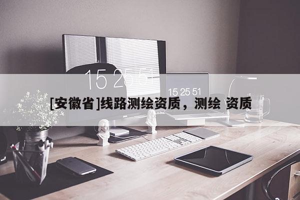 [安徽省]線路測(cè)繪資質(zhì)，測(cè)繪 資質(zhì)