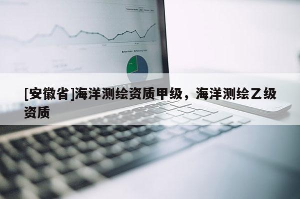 [安徽省]海洋測繪資質(zhì)甲級，海洋測繪乙級資質(zhì)