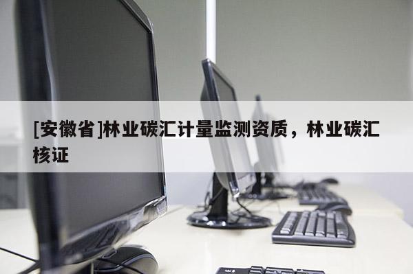 [安徽省]林業(yè)碳匯計(jì)量監(jiān)測資質(zhì)，林業(yè)碳匯核證