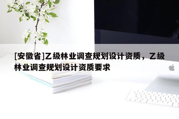 [安徽省]乙級(jí)林業(yè)調(diào)查規(guī)劃設(shè)計(jì)資質(zhì)，乙級(jí)林業(yè)調(diào)查規(guī)劃設(shè)計(jì)資質(zhì)要求