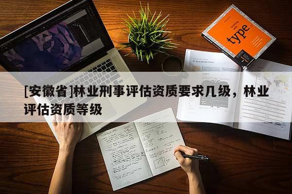 [安徽省]林業(yè)刑事評估資質(zhì)要求幾級，林業(yè)評估資質(zhì)等級