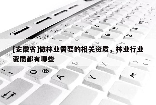 [安徽省]做林業(yè)需要的相關(guān)資質(zhì)，林業(yè)行業(yè)資質(zhì)都有哪些