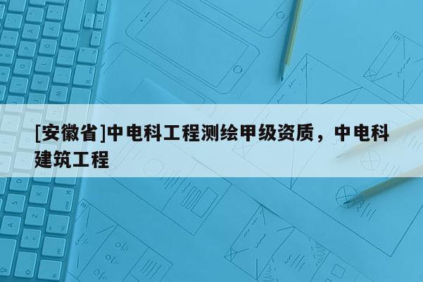 [安徽省]中電科工程測繪甲級資質，中電科建筑工程