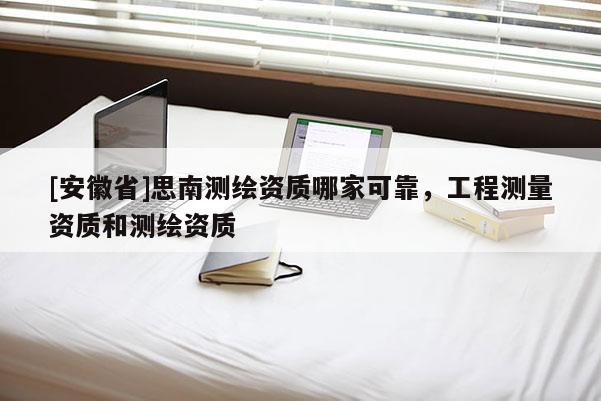 [安徽省]思南測繪資質(zhì)哪家可靠，工程測量資質(zhì)和測繪資質(zhì)