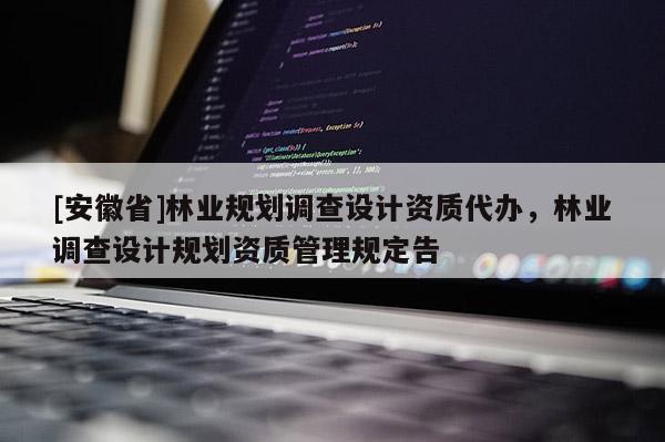 [安徽省]林業(yè)規(guī)劃調(diào)查設(shè)計(jì)資質(zhì)代辦，林業(yè)調(diào)查設(shè)計(jì)規(guī)劃資質(zhì)管理規(guī)定告