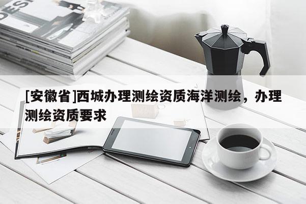 [安徽省]西城辦理測繪資質海洋測繪，辦理測繪資質要求