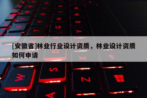[安徽省]林業(yè)行業(yè)設(shè)計資質(zhì)，林業(yè)設(shè)計資質(zhì)如何申請