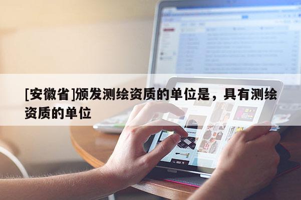 [安徽省]頒發(fā)測(cè)繪資質(zhì)的單位是，具有測(cè)繪資質(zhì)的單位