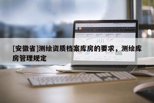 [安徽省]測繪資質(zhì)檔案庫房的要求，測繪庫房管理規(guī)定
