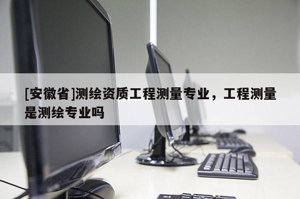 [安徽省]測繪資質(zhì)工程測量專業(yè)，工程測量是測繪專業(yè)嗎