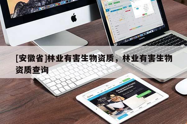 [安徽省]林業(yè)有害生物資質(zhì)，林業(yè)有害生物資質(zhì)查詢