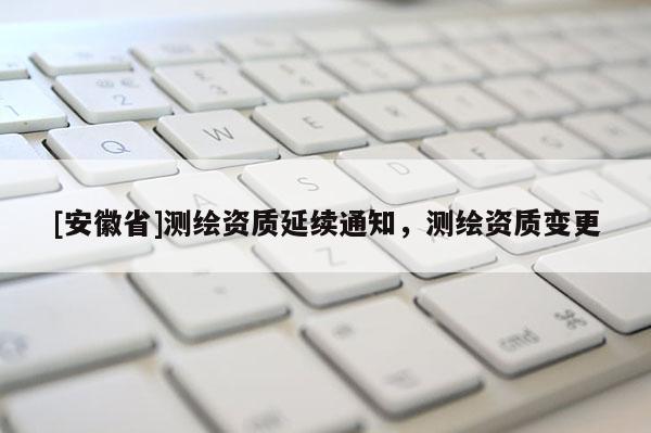 [安徽省]測繪資質(zhì)延續(xù)通知，測繪資質(zhì)變更