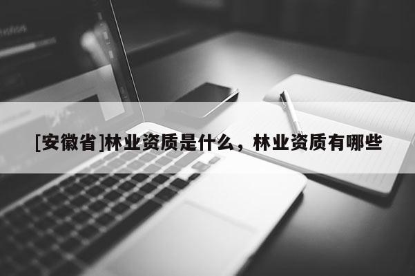 [安徽省]林業(yè)資質(zhì)是什么，林業(yè)資質(zhì)有哪些