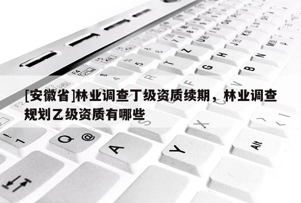 [安徽省]林業(yè)調(diào)查丁級資質(zhì)續(xù)期，林業(yè)調(diào)查規(guī)劃乙級資質(zhì)有哪些