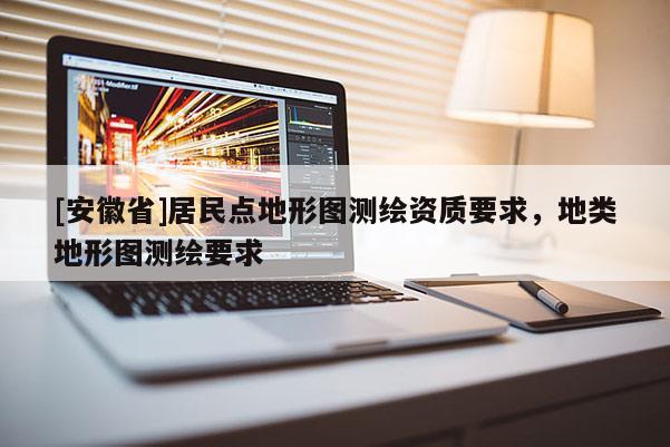 [安徽省]居民點地形圖測繪資質(zhì)要求，地類地形圖測繪要求